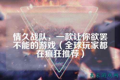 情久战队，一款让你欲罢不能的游戏（全球玩家都在疯狂推荐）