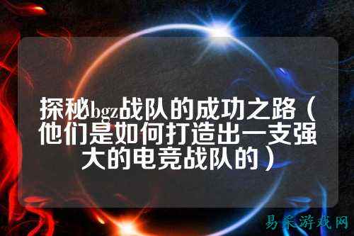 探秘bgz战队的成功之路（他们是如何打造出一支强大的电竞战队的）