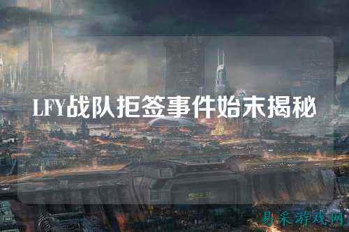 LFY战队拒签事件始末揭秘