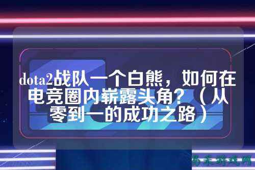 dota2战队一个白熊，如何在电竞圈内崭露头角？（从零到一的成功之路）