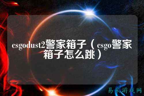 csgodust2警家箱子（csgo警家箱子怎么跳）