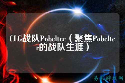 CLG战队Pobelter（聚焦Pobelter的战队生涯）