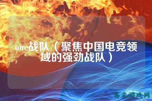 one战队（聚焦中国电竞领域的强劲战队）