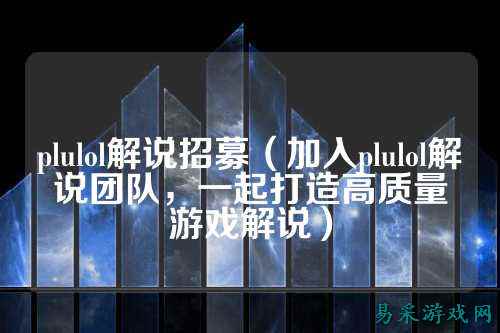 plulol解说招募（加入plulol解说团队，一起打造高质量游戏解说）