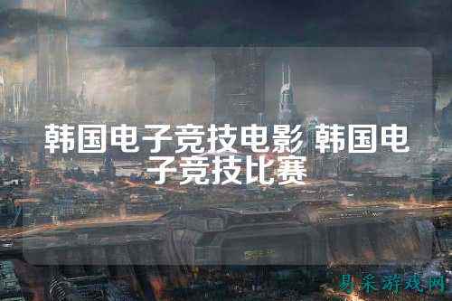 韩国电子竞技电影 韩国电子竞技比赛