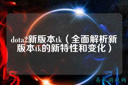 dota2新版本tk（全面解析新版本tk的新特性和变化）