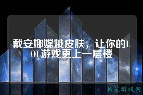 戴安娜嫦娥皮肤，让你的LOL游戏更上一层楼
