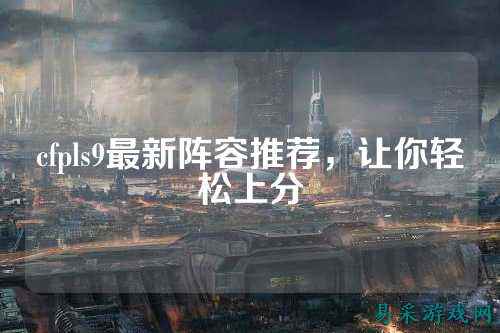 cfpls9最新阵容推荐，让你轻松上分