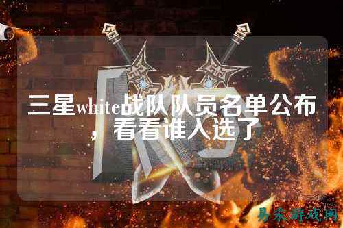 三星white战队队员名单公布，看看谁入选了