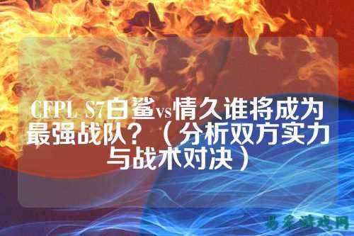 CFPL S7白鲨vs情久谁将成为最强战队？（分析双方实力与战术对决）