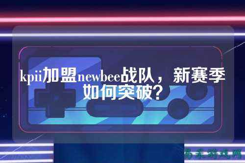 kpii加盟newbee战队，新赛季如何突破？