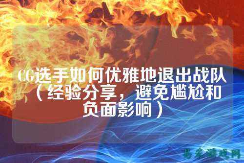 CG选手如何优雅地退出战队（经验分享，避免尴尬和负面影响）