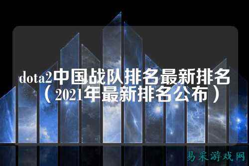 dota2中国战队排名最新排名（2021年最新排名公布）
