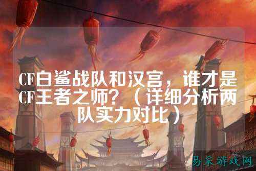 CF白鲨战队和汉宫，谁才是CF王者之师？（详细分析两队实力对比）