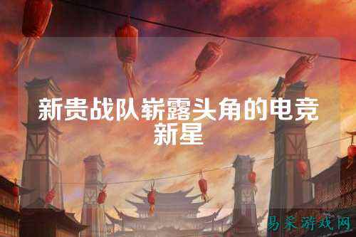 新贵战队崭露头角的电竞新星