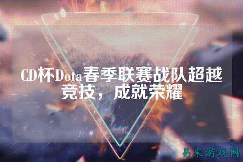 CD杯Dota春季联赛战队超越竞技，成就荣耀