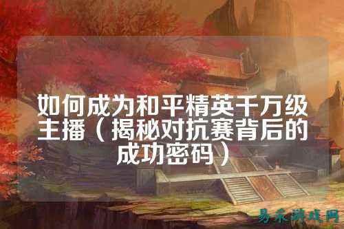 如何成为和平精英千万级主播(揭秘对抗赛背后的成功密码)