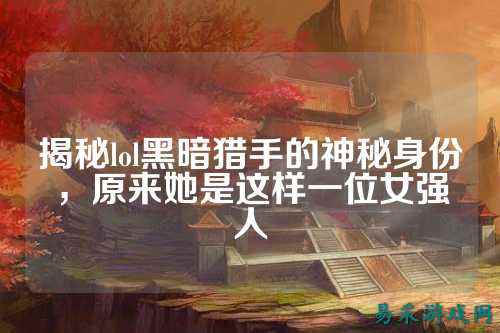揭秘lol黑暗猎手的神秘身份,原来她是这样一位女强人