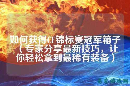 如何获得CF锦标赛冠军箱子(专家分享最新技巧,让你轻松拿到最稀有装备)