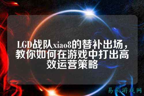 LGD战队xiao8的替补出场，教你如何在游戏中打出高效运营策略
