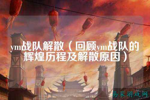 ym战队解散（回顾ym战队的辉煌历程及解散原因）