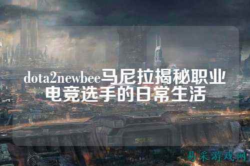 dota2newbee马尼拉揭秘职业电竞选手的日常生活