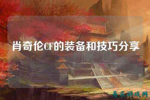肖奇伦CF的装备和技巧分享