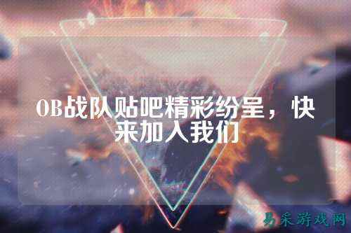 OB战队贴吧精彩纷呈，快来加入我们