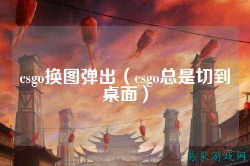 csgo换图弹出(csgo总是切到桌面)