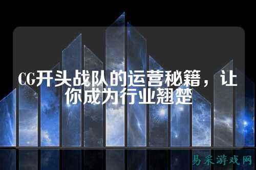 CG开头战队的运营秘籍，让你成为行业翘楚