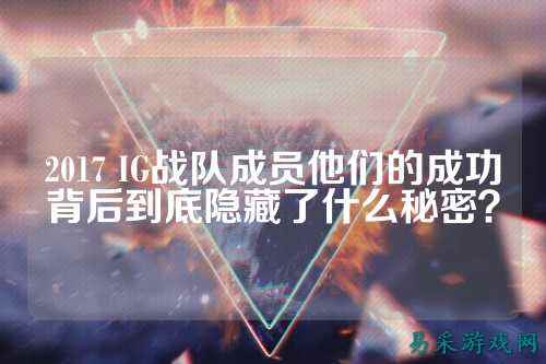 2017 IG战队成员他们的成功背后到底隐藏了什么秘密？