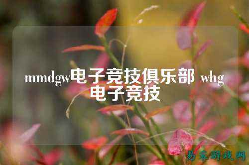 mmdgw电子竞技俱乐部 whg电子竞技