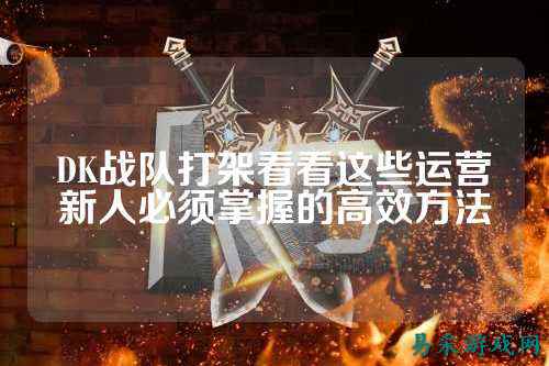 DK战队打架看看这些运营新人必须掌握的高效方法