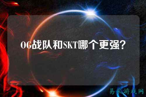 OG战队和SKT哪个更强？