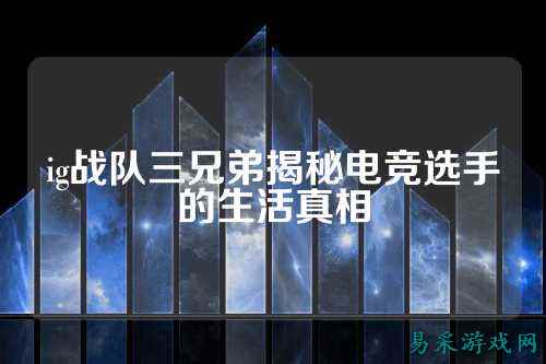 ig战队三兄弟揭秘电竞选手的生活真相