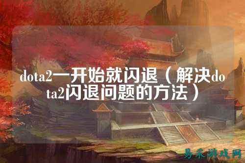 dota2一开始就闪退(解决dota2闪退问题的方法)