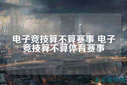 电子竞技算不算赛事 电子竞技算不算体育赛事