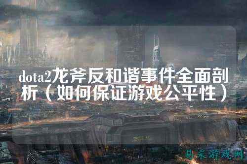 dota2龙斧反和谐事件全面剖析（如何保证游戏公平性）