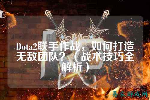 Dota2联手作战，如何打造无敌团队？（战术技巧全解析）
