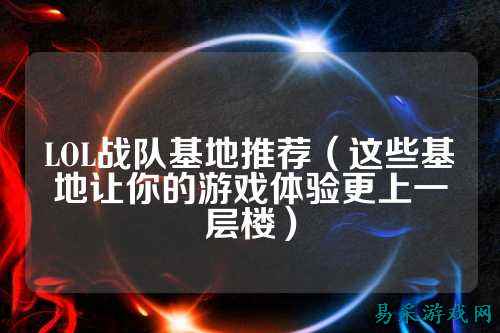 LOL战队基地推荐（这些基地让你的游戏体验更上一层楼）