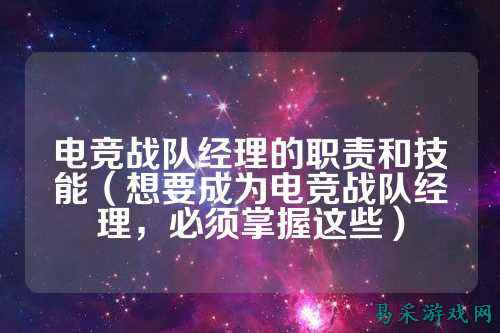 电竞战队经理的职责和技能（想要成为电竞战队经理，必须掌握这些）
