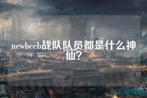 newbeeb战队队员都是什么神仙？