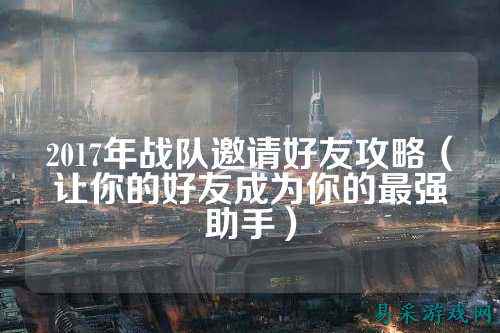 2017年战队邀请好友攻略（让你的好友成为你的最强助手）