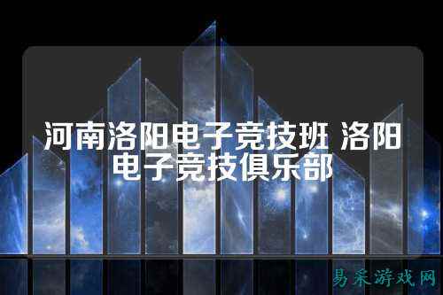 河南洛阳电子竞技班 洛阳电子竞技俱乐部