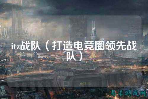 itz战队（打造电竞圈领先战队）