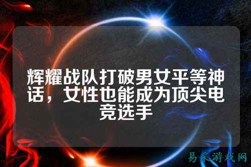 辉耀战队打破男女平等神话，女性也能成为顶尖电竞选手