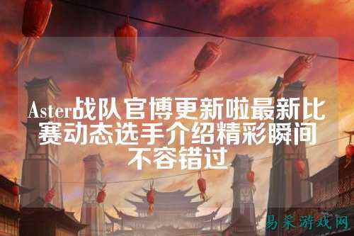 Aster战队官博更新啦最新比赛动态选手介绍精彩瞬间不容错过