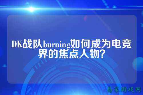 DK战队burning如何成为电竞界的焦点人物？