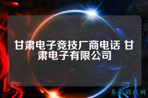 甘肃电子竞技厂商电话 甘肃电子有限公司