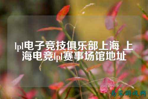 lpl电子竞技俱乐部上海 上海电竞lpl赛事场馆地址